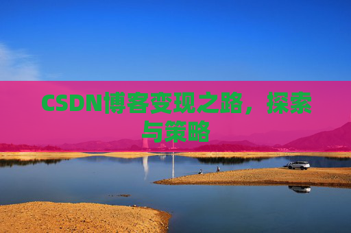 CSDN博客变现之路,探索与策略
