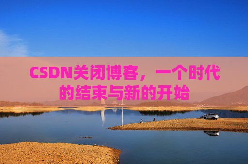 CSDN关闭博客，一个时代的结束与新的开始